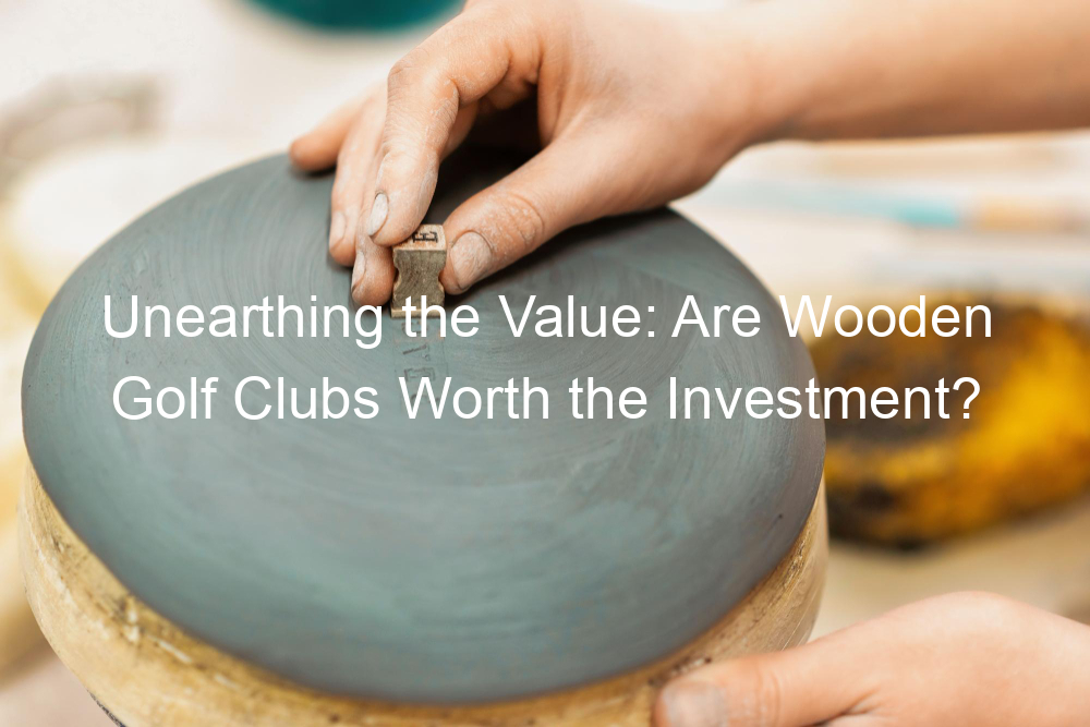 Unearthing the Value: Are Wooden Golf Clubs Worth the Investment?